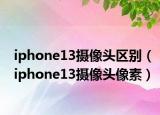 iphone13摄像头区别（iphone13摄像头像素）