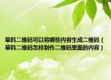 草料二维码可以将哪些内容生成二维码（草料二维码怎样制作二维码里面的内容）