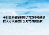 今日更新借条到期了对方不还钱债权人可以通过什么方式讨要借款
