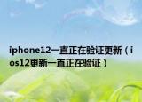 iphone12一直正在验证更新（ios12更新一直正在验证）