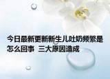 今日最新更新新生儿吐奶频繁是怎么回事  三大原因造成