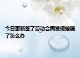 今日更新签了劳动合同发现被骗了怎么办