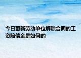 今日更新劳动单位解除合同的工资赔偿金是如何的