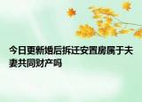 今日更新婚后拆迁安置房属于夫妻共同财产吗