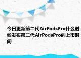 今日更新第二代AirPodsPro什么时候发布第二代AirPodsPro的上市时间