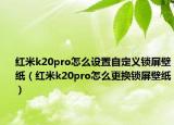 红米k20pro怎么设置自定义锁屏壁纸（红米k20pro怎么更换锁屏壁纸）
