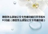 微信怎么添加公交卡充值功能打开手机NFC功能（微信怎么添加公交卡充值功能）