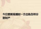 今日更新离婚时一方出轨怎样分割财产