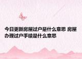 今日更新房屋过户是什么意思 房屋办理过户手续是什么意思