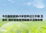今日最新更新45岁后牢记三不做 五要吃 做好自我管理腿脚灵活身体棒