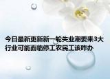 今日最新更新新一轮失业潮要来3大行业可能面临停工农民工该咋办