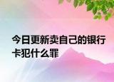 今日更新卖自己的银行卡犯什么罪