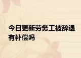 今日更新劳务工被辞退有补偿吗