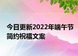 今日更新2022年端午节简约祝福文案