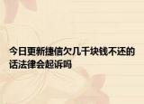 今日更新捷信欠几千块钱不还的话法律会起诉吗
