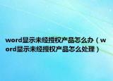 word显示未经授权产品怎么办（word显示未经授权产品怎么处理）