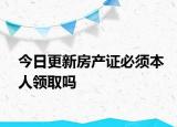 今日更新房产证必须本人领取吗