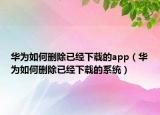 华为如何删除已经下载的app（华为如何删除已经下载的系统）