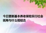 今日更新基本养老保险实行社会统筹与什么相结合