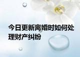 今日更新离婚时如何处理财产纠纷