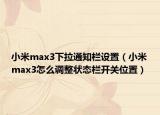 小米max3下拉通知栏设置（小米max3怎么调整状态栏开关位置）