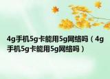 4g手机5g卡能用5g网络吗（4g手机5g卡能用5g网络吗）