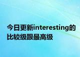 今日更新interesting的比较级跟最高级