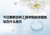 今日更新吉林工商学院的详细地址在什么地方