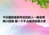 今日最新更新寿命短的人一般会有两小四慢 若一个不占值得恭喜大家