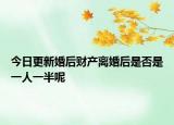 今日更新婚后财产离婚后是否是一人一半呢