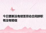 今日更新没有续签劳动合同辞职有没有赔偿