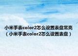 小米手表color2怎么设置表盘常亮（小米手表color2怎么设置表盘）