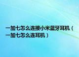 一加七怎么连接小米蓝牙耳机（一加七怎么连耳机）