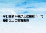 今日更新不畏浮云遮望眼下一句是什么出自哪首古诗