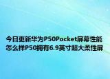 今日更新华为P50Pocket屏幕性能怎么样P50拥有6.9英寸超大柔性屏