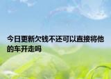 今日更新欠钱不还可以直接将他的车开走吗