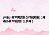 开通小黄车需要什么样的粉丝（开通小黄车需要什么条件）