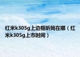 红米k305g上边框听筒在哪（红米k305g上市时间）