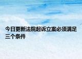 今日更新法院起诉立案必须满足三个条件