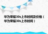华为荣耀30s上市时间及价格（华为荣耀30s上市时间）