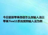 今日更新苹果微信怎么改输入法以苹果7ios11系统搜狗输入法为例