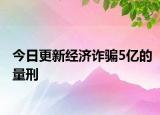 今日更新经济诈骗5亿的量刑