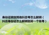 身份证绑定其他抖音号怎么解绑（抖音身份证怎么解绑到另一个账号）