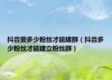 抖音要多少粉丝才能建群（抖音多少粉丝才能建立粉丝群）