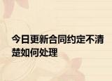 今日更新合同约定不清楚如何处理