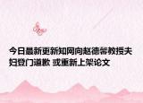 今日最新更新知网向赵德馨教授夫妇登门道歉 或重新上架论文