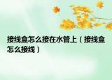 接线盒怎么接在水管上（接线盒怎么接线）