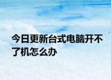 今日更新台式电脑开不了机怎么办