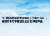 今日最新更新新型诈骗来了手机中有这几种照片千万不要泄露出去 后果很严重