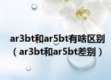 ar3bt和ar5bt有啥区别（ar3bt和ar5bt差别）